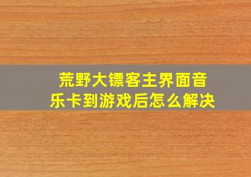 荒野大镖客主界面音乐卡到游戏后怎么解决