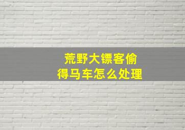 荒野大镖客偷得马车怎么处理