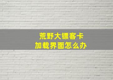 荒野大镖客卡加载界面怎么办