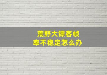 荒野大镖客帧率不稳定怎么办