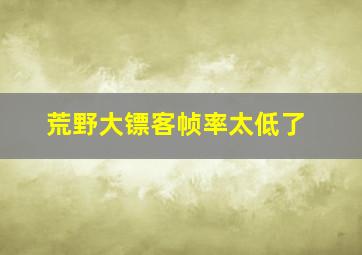 荒野大镖客帧率太低了