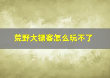 荒野大镖客怎么玩不了