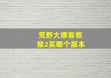 荒野大镖客救赎2买哪个版本