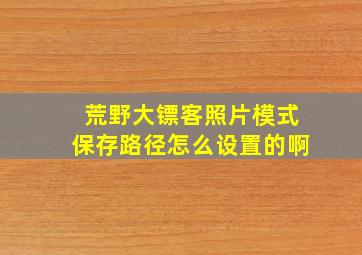 荒野大镖客照片模式保存路径怎么设置的啊