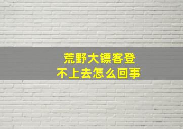 荒野大镖客登不上去怎么回事