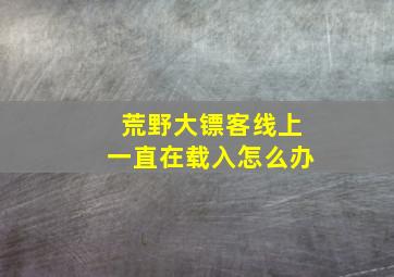 荒野大镖客线上一直在载入怎么办