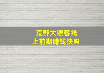 荒野大镖客线上前期赚钱快吗