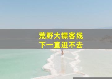 荒野大镖客线下一直进不去