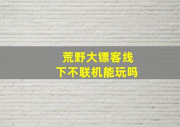 荒野大镖客线下不联机能玩吗