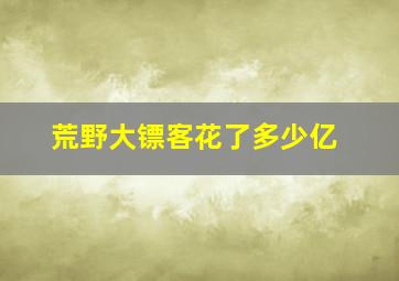 荒野大镖客花了多少亿