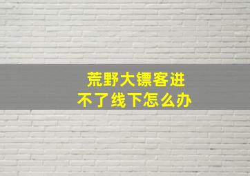 荒野大镖客进不了线下怎么办