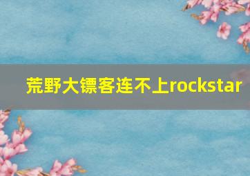 荒野大镖客连不上rockstar