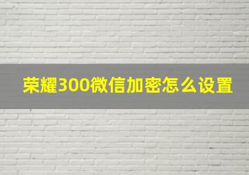 荣耀300微信加密怎么设置