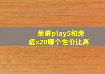 荣耀play5和荣耀x20哪个性价比高