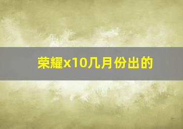 荣耀x10几月份出的