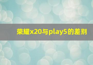 荣耀x20与play5的差别