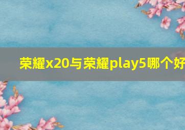 荣耀x20与荣耀play5哪个好