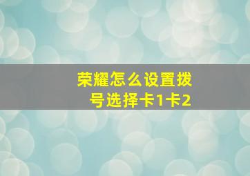 荣耀怎么设置拨号选择卡1卡2