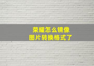 荣耀怎么镜像图片转换格式了