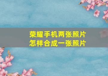 荣耀手机两张照片怎样合成一张照片