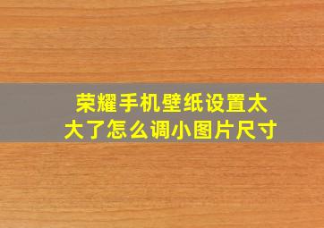 荣耀手机壁纸设置太大了怎么调小图片尺寸