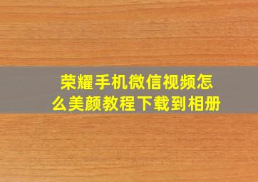 荣耀手机微信视频怎么美颜教程下载到相册