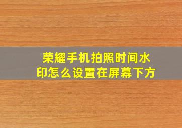 荣耀手机拍照时间水印怎么设置在屏幕下方