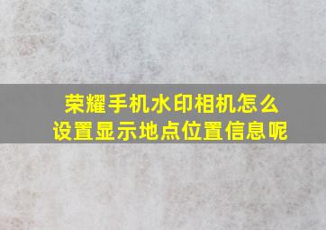 荣耀手机水印相机怎么设置显示地点位置信息呢