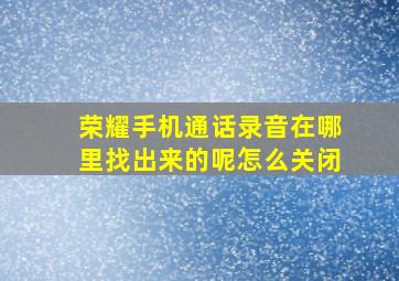 荣耀手机通话录音在哪里找出来的呢怎么关闭