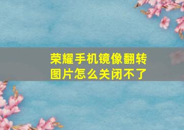 荣耀手机镜像翻转图片怎么关闭不了