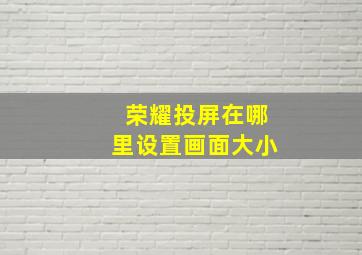 荣耀投屏在哪里设置画面大小