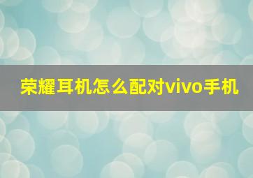 荣耀耳机怎么配对vivo手机