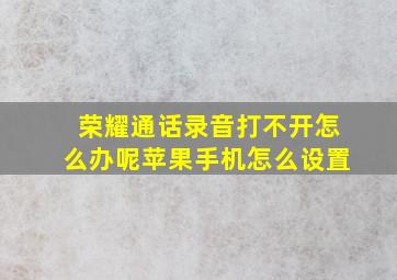 荣耀通话录音打不开怎么办呢苹果手机怎么设置