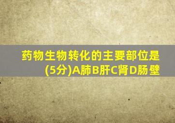 药物生物转化的主要部位是(5分)A肺B肝C肾D肠壁