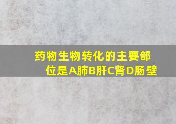 药物生物转化的主要部位是A肺B肝C肾D肠壁