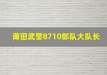 莆田武警8710部队大队长