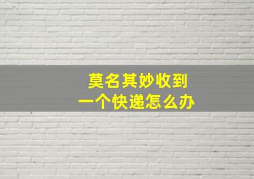 莫名其妙收到一个快递怎么办