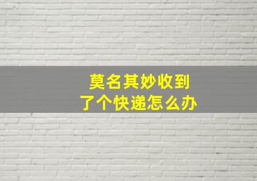 莫名其妙收到了个快递怎么办