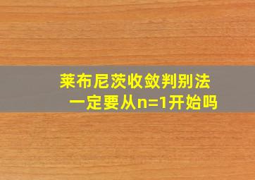 莱布尼茨收敛判别法一定要从n=1开始吗