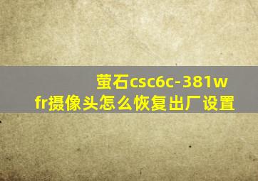 萤石csc6c-381wfr摄像头怎么恢复出厂设置