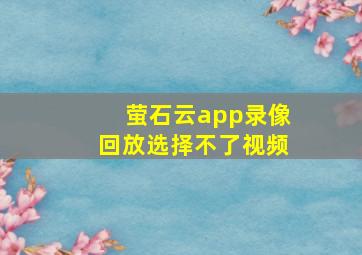 萤石云app录像回放选择不了视频