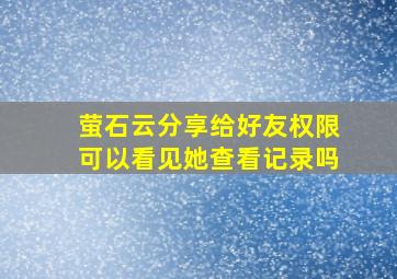 萤石云分享给好友权限可以看见她查看记录吗