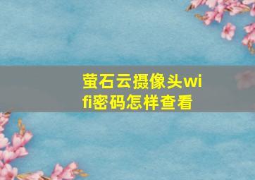 萤石云摄像头wifi密码怎样查看