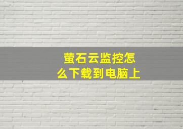 萤石云监控怎么下载到电脑上