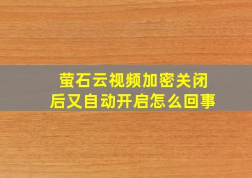 萤石云视频加密关闭后又自动开启怎么回事