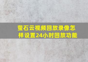 萤石云视频回放录像怎样设置24小时回放功能