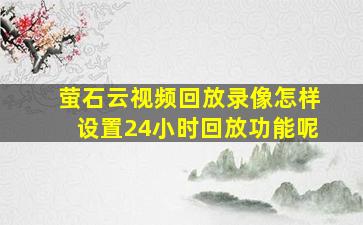 萤石云视频回放录像怎样设置24小时回放功能呢