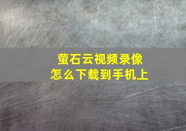 萤石云视频录像怎么下载到手机上