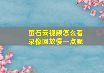 萤石云视频怎么看录像回放慢一点呢