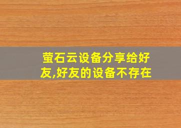 萤石云设备分享给好友,好友的设备不存在